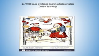 En 1903 Francia e Inglaterra llevaron a efecto un Tratado
General de Arbitraje
 