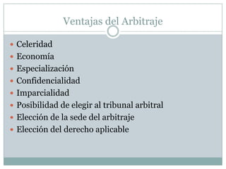 Ventajas del ArbitrajeCeleridadEconomíaEspecializaciónConfidencialidadImparcialidadPosibilidad de elegir al tribunal arbitralElección de la sede del arbitraje Elección del derecho aplicable
