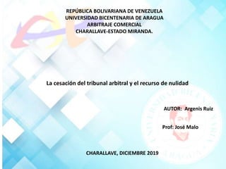 REPÚBLICA BOLIVARIANA DE VENEZUELA
UNIVERSIDAD BICENTENARIA DE ARAGUA
ARBITRAJE COMERCIAL
CHARALLAVE-ESTADO MIRANDA.
La cesación del tribunal arbitral y el recurso de nulidad
AUTOR: Argenis Ruiz
Prof: José Malo
CHARALLAVE, DICIEMBRE 2019
 