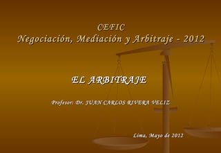 CEFIC
Negociación, Mediación y Arbitraje - 2012



             EL ARBITRAJE

       Profesor: Dr. JUAN CARLOS RIVERA VELIZ




                                 Lima, Mayo de 2012
 