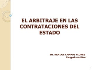 EL ARBITRAJE EN LAS
CONTRATACIONES DEL
ESTADO

Dr. RANDOL CAMPOS FLORES
Abogado-Arbitro

1

 