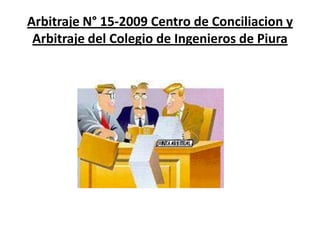 Arbitraje N° 15-2009 Centro de Conciliacion y
 Arbitraje del Colegio de Ingenieros de Piura
 