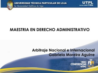 MAESTRIA EN DERECHO ADMINISTRATIVO




         Arbitraje Nacional e Internacional
                   Gabriela Moreira Aguirre
 