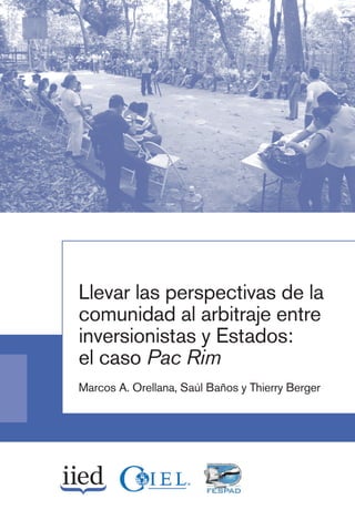 Llevar las perspectivas de la
comunidad al arbitraje entre
inversionistas y Estados:
el caso Pac Rim
Marcos A. Orellana, Saúl Baños y Thierry Berger
 