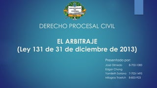 DERECHO PROCESAL CIVIL
EL ARBITRAJE
(Ley 131 de 31 de diciembre de 2013)
Presentado por:
José Olmedo 8-702-1083
Edgar Chong
Yamileth Soriano 7-703-1495
Milagros Troetch 8-855-923
 