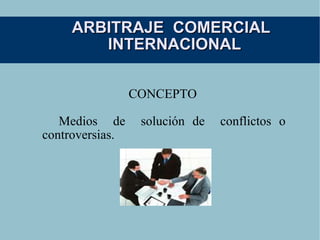 ARBITRAJE  COMERCIAL INTERNACIONAL CONCEPTO  Medios  de  solución de  conflictos o  controversias. 