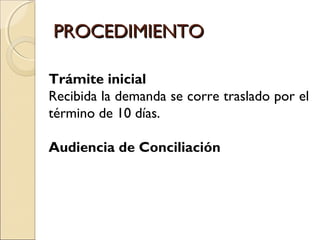 PROCEDIMIENTOPROCEDIMIENTO
Trámite inicial
Recibida la demanda se corre traslado por el
término de 10 días.
Audiencia de Conciliación
 