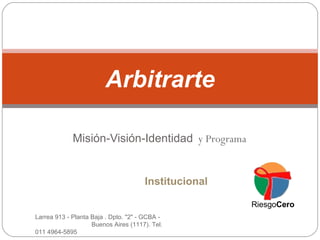 Misión-Visión-Identidad   y Programa Arbitrarte Institucional Riesgo Cero Larrea 913 - Planta Baja . Dpto. &quot;2&quot; - GCBA -  Buenos Aires (1117). Tel. 011 4964-5895 