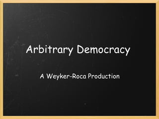 Arbitrary Democracy  A Weyker-Roca Production 