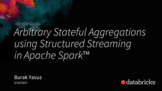 Arbitrary Stateful Aggregations
using Structured Streaming
in Apache Spark™
Burak Yavuz
5/16/2017
 