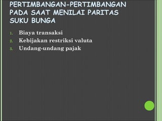 PERTIMBANGAN-PERTIMBANGAN
PADA SAAT MENILAI PARITAS
SUKU BUNGA
1. Biaya transaksi
2. Kebijakan restriksi valuta
3. Undang-undang pajak
 