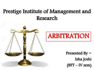 Prestige Institute of Management and
Research
Presented By ~
Isha Joshi
(BFT – IV sem)
ARBITRATION
 