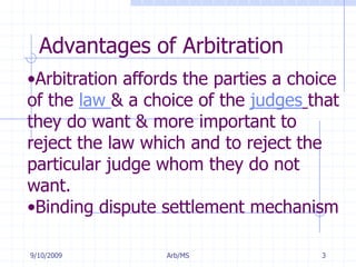 7/11/2009Arb/MS3Advantages of ArbitrationArbitration affords the parties a choice of the law & a choice of the judgesthat they do want & more important to reject the law which and to reject the particular judge whom they do not want.
