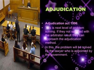 ADJUDICATION

• Adjudication act 1996.
• This is next level of problem
  solving. If they not satisfied with
  the arbitrator result they can
  approach the adjudication
  method.
• In this, the problem will be solved
  by the lawyer who is appointed by
  the government.
 