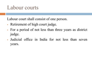 Labour courts
Labour court shall consist of one person.
 Retirement of high court judge.
 For a period of not less than three years as district
judge.
 Judicial office in India for not less than seven
years.
 