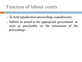 Function of labour courts
 To hold adjudication proceedings expeditiously.
 Submit its award to the appropriate government as
soon as practicable on the conclusion of the
proceedings.
 