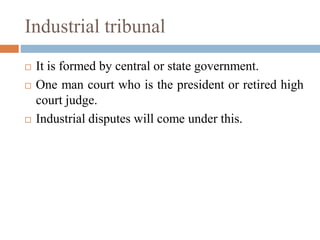 Industrial tribunal
 It is formed by central or state government.
 One man court who is the president or retired high
court judge.
 Industrial disputes will come under this.
 