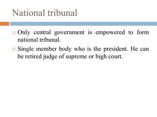 National tribunal
 Only central government is empowered to form
national tribunal.
 Single member body who is the president. He can
be retired judge of supreme or high court.
 