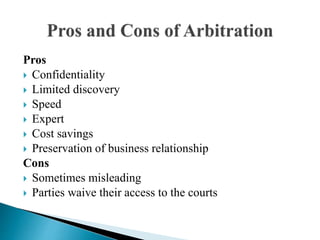 Pros
 Confidentiality
 Limited discovery
 Speed
 Expert
 Cost savings
 Preservation of business relationship
Cons
 Sometimes misleading
 Parties waive their access to the courts
 