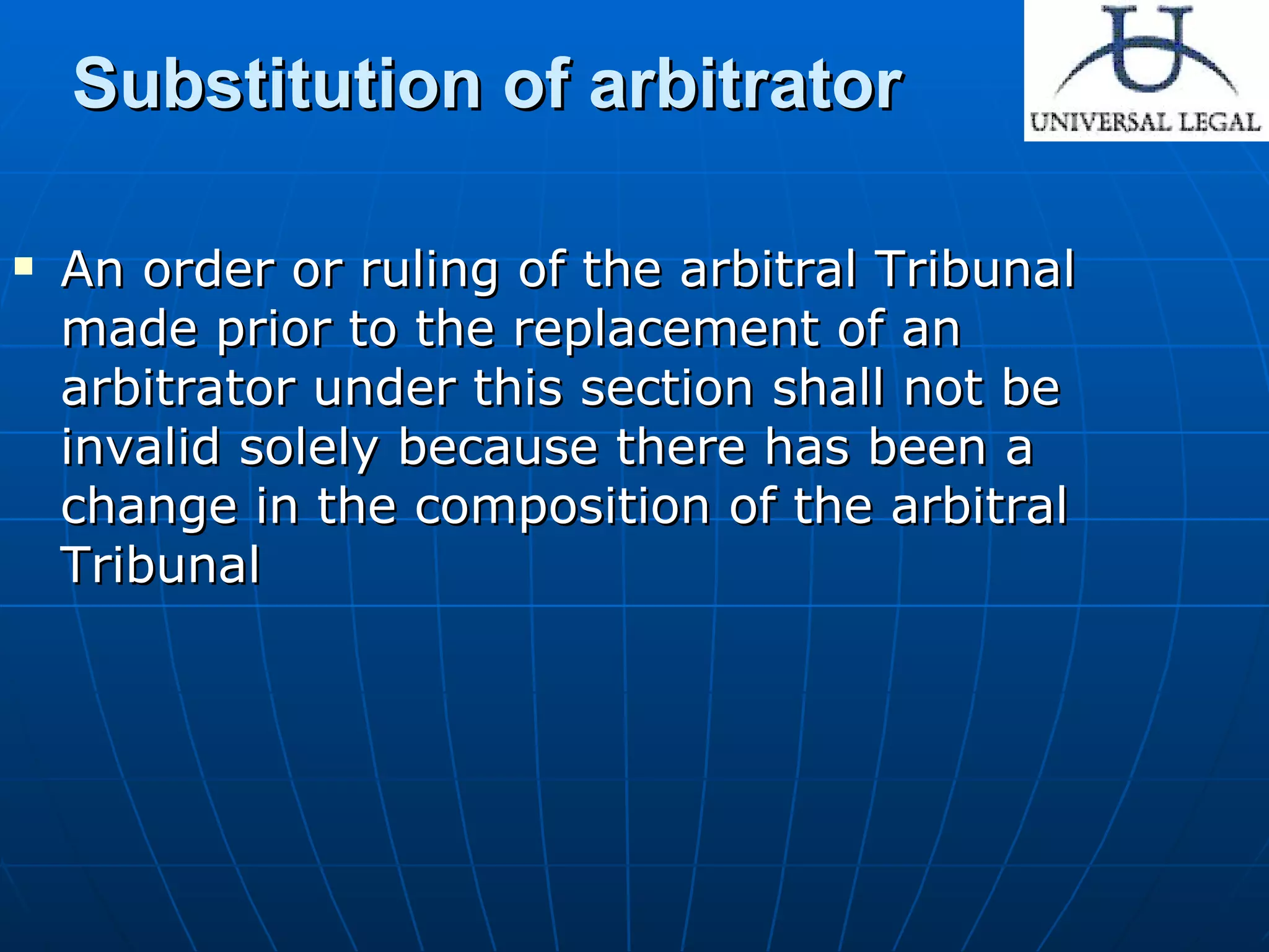 Substitution of arbitrator An order or ruling of the arbitral Tribunal made prior to the replacement of an arbitrator under this section shall not be invalid solely because there has been a change in the composition of the arbitral Tribunal 