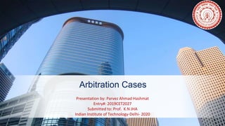 Arbitration Cases
Presentation by: Parvez Ahmad Hashmat
Entry#: 2019CET2027
Submitted to: Prof. K.N JHA
Indian Institute of Technology-Delhi- 2020
 