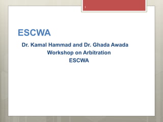 ESCWA
Dr. Kamal Hammad and Dr. Ghada Awada
Workshop on Arbitration
ESCWA
1
 