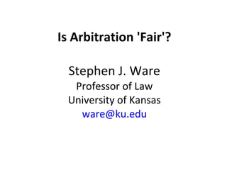 Is Arbitration 'Fair'?
Stephen J. Ware
Professor of Law
University of Kansas
ware@ku.edu
 