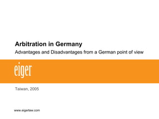 Arbitration in Germany
Advantages and Disadvantages from a German point of view
Taiwan, 2005
www.eigerlaw.com
 