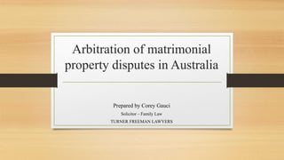 Arbitration of matrimonial
property disputes in Australia
Prepared by Corey Gauci
Solicitor – Family Law
TURNER FREEMAN LAWYERS
 
