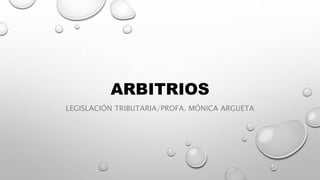 ARBITRIOS
LEGISLACIÓN TRIBUTARIA/PROFA. MÓNICA ARGUETA
 