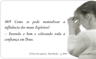 469 Como se pode neutralizar a
influência dos maus Espíritos?
– Fazendo o bem e colocando toda a
confiança em Deus.

             (O livro dos espíritos- Alan Kardec – q. 469)
 