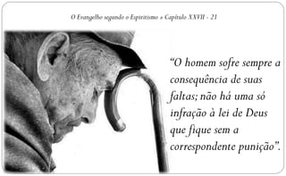 O Evangelho segundo o Espiritismo » Capítulo XXVII - 21




                                     “O homem sofre sempre a
                                     consequência de suas
                                     faltas; não há uma só
                                     infração à lei de Deus
                                     que fique sem a
                                     correspondente punição”.
 