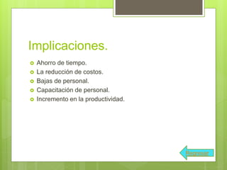 Implicaciones.
 Ahorro de tiempo.
 La reducción de costos.
 Bajas de personal.
 Capacitación de personal.
 Incremento en la productividad.
Regresar
 