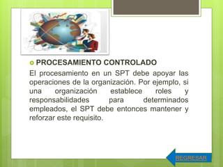  PROCESAMIENTO CONTROLADO
El procesamiento en un SPT debe apoyar las
operaciones de la organización. Por ejemplo, si
una organización establece roles y
responsabilidades para determinados
empleados, el SPT debe entonces mantener y
reforzar este requisito.
REGRESAR
 