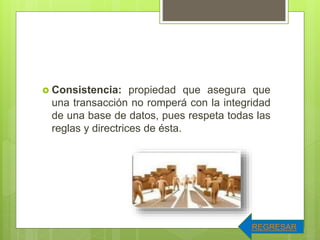  Consistencia: propiedad que asegura que
una transacción no romperá con la integridad
de una base de datos, pues respeta todas las
reglas y directrices de ésta.
REGRESAR
 