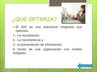 ¿QUE OPTIMIZA?
 El SIG es una estructura integrada que
optimiza:
1.- La recopilación,
2.- La transferencia y
3.- la presentación de información,
A través de una organización con niveles
múltiples.
Regresar
 