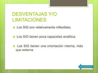DESVENTAJAS Y/O
LIMITACIONES
 Los SIG son relativamente inflexibles.
 Los SIG tienen poca capacidad analítica.
 Los SIG tienen una orientación interna, más
que externa.
Regresar
 