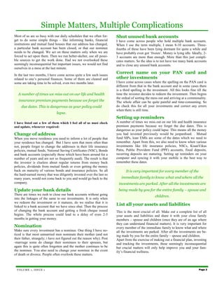 Simple Matters, Multiple Complications
Most of us are so busy with our daily schedules that we often for-      Shut unused bank accounts
get to do some simple things – like informing banks, financial          I have come across people who hold multiple bank accounts.
institutions and mutual fund houses that our address has changed,       When I use the term multiple, I mean 8-10 accounts. Three-
a particular bank account has been closed, or that our nominee          fourths of these have been lying dormant for quite a while and
needs to be changed. We act on these matters only when we are           have probably even got ‘frozen’. Money is lying idle. Ideally, 2-
forced to act upon them. Then we run helter-skelter, use all possi-     3 accounts are more than enough. More than this just compli-
ble sources to get the work done. Had we not overlooked these           cates matters. So the idea is to not have too many bank accounts
seemingly inconsequential but important issues, we would not find       and to close any unused bank accounts.
ourselves in a mess at the last minute.
In the last two months, I have come across quite a few such issues
                                                                        Correct name on your PAN card and
related to one’s personal finances. Some of them are cleared and        other investments
some are taking time to be solved, even two months later.               I have come across cases where the spelling on the PAN card is
                                                                        different from that in the bank account and in some cases there
                                                                        is a third spelling in the investment. All this looks fine till the
  A number of times we miss out on our life and health                  time the investor decides to redeem the investment. Then begins
                                                                        the ordeal of sorting the mess out and arriving at a commonality.
   insurance premium payments because we forget the                     The whole affair can be quite painful and time-consuming. So
     due dates. This is dangerous as your policy could                  do check this for all your investments and correct any errors
                                                                        when there is still time.
                               lapse.
                                                                        Setting up reminders
I have listed out a few of them which I feel all of us must check       A number of times we miss out on our life and health insurance
and update, whenever required:                                          premium payments because we forget the due dates. This is
                                                                        dangerous as your policy could lapse. This means all the money
Change of address                                                       you had invested previously would be jeopardised. . Mutual
When you move residence you need to inform a lot of people that         fund SIPs, loan EMIs are some of the dates which we need to
your residence has changed. But I have seen that more often than        remember. Apart from this, we also need to know when various
not, people forget to change the addresses in their life insurance      investments like life insurance policies, NSCs, KisanVikas
policies, mutual funds, National Saving Certificates (NSC), Bonds       Patra, Public Provident Fund (PPF) accounts, fixed deposits,
and bank accounts (especially those which have been around for a        recurring deposits are maturing. Setting up reminders on your
number of years and are not so frequently used). The result is that     computer and syncing it with your mobile is the best way to
the investor is clueless about regular returns from money back          remember these dates.
policies, dividends from mutual funds or even getting the money
back on maturity of various bonds and insurance policies. So all               It is very important for every member of the
the hard-earned money that was diligently invested over the last so
many years, would not come back to you and would go back to the            immediate family to know what and where all the
company.                                                                 investments are parked. After all the investments are
Update your bank details                                                 being made by you for the entire family – spouse and
There are times we rush to close our bank accounts without going
                                                                                                    children.
into the linkages of the same to our investments. It is only when
we redeem the investment or it matures, do we realise that it is
linked to a bank account that we have since shut. Then the process
                                                                        List all your assets and liabilities
of changing the bank account and getting a fresh cheque issued          This is the most crucial of all. Make out a complete list of all
begins. The whole process could lead to a delay of even 2-3             your assets and liabilities and share it with your close family
months in getting your money.                                           members – spouse and children (once they are of an age where
                                                                        they can understand financial matters). It is very important for
Nomination                                                              every member of the immediate family to know what and where
Make sure every investment has a nominee. One thing I have no-          all the investments are parked. After all the investments are be-
ticed is that most unmarried men nominate their mother (and not         ing made by you for the entire family – spouse and children.
their father, strangely; i have not figured out the reason why). Post   Apart from the exercise of making out a financial plan, investing
-marriage some do change their nominees to their spouses, but           and tracking the investments, these seemingly inconsequential
again this is quite often forgotten and the mother continues to be      but crucial matters will only help improve you and your fam-
the nominee. You also need to change your nominee in the event          ily’s financial wellness.
of death or divorce. People often overlook these matters.



 VOLUME 1, ISSUE 1                                                                                                                   Page 2
 
