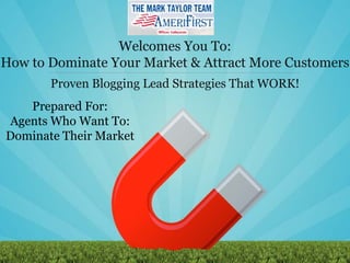 Welcomes You To:
How to Dominate Your Market & Attract More Customers
       Proven Blogging Lead Strategies That WORK!
   Prepared For:
Agents Who Want To:
Dominate Their Market
 