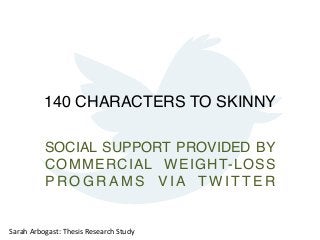 140 CHARACTERS TO SKINNY!
SOCIAL SUPPORT PROVIDED BY
COMMERCIAL WEIGHT-LOSS
PROGRAMS VIA TWITTER  
	
  
Sarah	
  Arbogast:	
  Thesis	
  Research	
  Study	
  

 