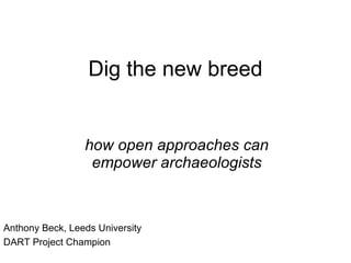 Dig the new breed how open approaches can empower archaeologists Anthony Beck, Leeds University DART Project Champion 