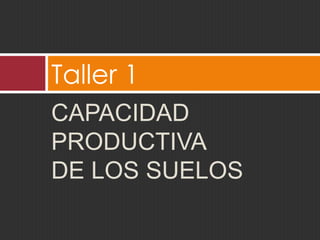 Taller 1
CAPACIDAD
PRODUCTIVA
DE LOS SUELOS
 