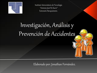 Investigación, Análisis y
Prevención de Accidentes
Elaborado por: Jonathan Fernández.
Instituto Universitario de Tecnología
“Antonio José De Sucre”
Extensión Barquisimeto.
 