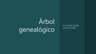 Árbol
genealógico
BY: ALEXIS DANIEL
JASSO FLORES
 