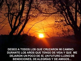 DESEO A TODOS LOS QUE CRUZARON MI CAMINO DURANTE LOS AÑOS QUE TENGO DE VIDA Y QUE  ME DEJARON UN POCO DE SÍ, UN FUTURO LLENO DE BENDICIONES, DE ALEGRÍAS Y DE AMIGOS... 