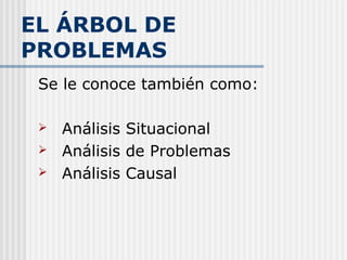 EL ÁRBOL DE
PROBLEMAS
Se le conoce también como:
 Análisis Situacional
 Análisis de Problemas
 Análisis Causal
 