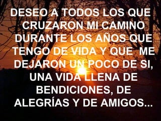 DESEO A TODOS LOS QUE CRUZARON MI CAMINO DURANTE LOS AÑOS QUE TENGO DE VIDA Y QUE  ME DEJARON UN POCO DE SI, UNA VIDA LLENA DE BENDICIONES, DE ALEGRÍAS Y DE AMIGOS... 