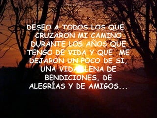DESEO A TODOS LOS QUE CRUZARON MI CAMINO DURANTE LOS AÑOS QUE TENGO DE VIDA Y QUE  ME DEJARON UN POCO DE SI, UNA VIDA LLENA DE BENDICIONES, DE ALEGRÍAS Y DE AMIGOS... 