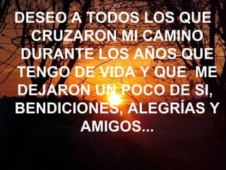 DESEO A TODOS LOS QUE
CRUZARON MI CAMINO
DURANTE LOS AÑOS QUE
TENGO DE VIDA Y QUE ME
DEJARON UN POCO DE SI,
BENDICIONES, ALEGRÍAS Y
AMIGOS...
 