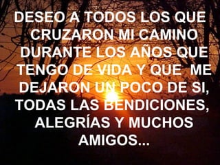 DESEO A TODOS LOS QUE CRUZARON MI CAMINO DURANTE LOS AÑOS QUE TENGO DE VIDA Y QUE  ME DEJARON UN POCO DE SI, TODAS LAS BENDICIONES,  ALEGRÍAS Y MUCHOS AMIGOS... 